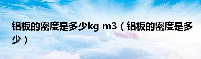 铝板的密度是多少kg m3(铝板的密度是多少)