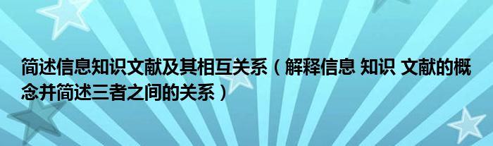 简述信息知识文献及其相互关系（解释信息 知识 文献的概念并简述三者之间的关系）