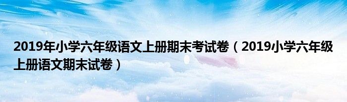 2019年小学六年级语文上册期末考试卷(2019小学六年级上册语文期末试卷)