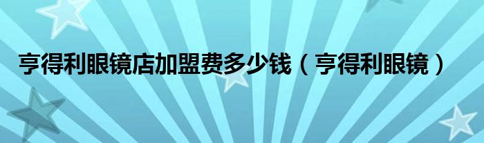 亨得利眼镜店加盟费多少钱（亨得利眼镜）