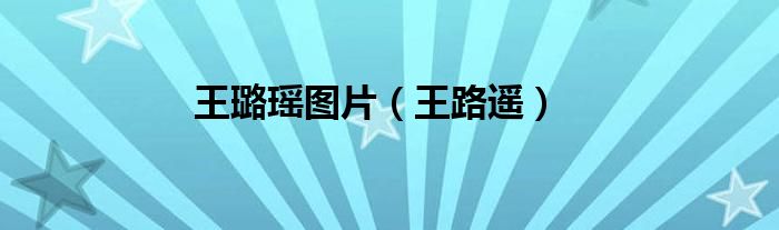 王璐瑶图片（王路遥）