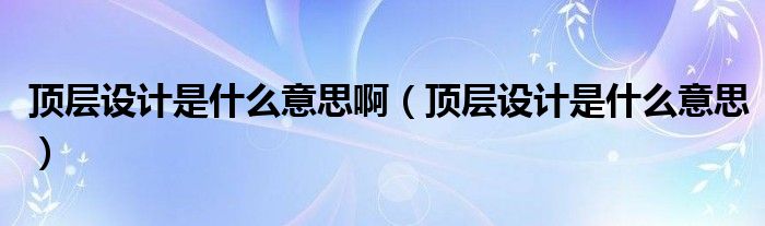 顶层设计是什么意思啊(顶层设计是什么意思)