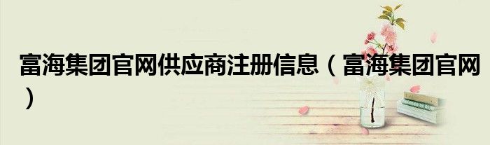 富海集团官网供应商注册信息(富海集团官网)