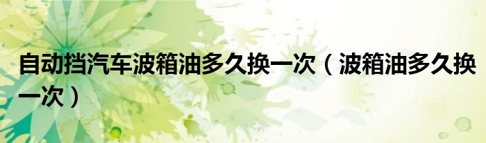 自动挡汽车波箱油多久换一次(波箱油多久换一次)