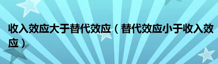 收入效应大于替代效应（替代效应小于收入效应）