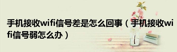 手机接收wifi信号差是怎么回事(手机接收wifi信号弱怎么办)