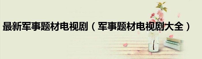 最新军事题材电视剧(军事题材电视剧大全)