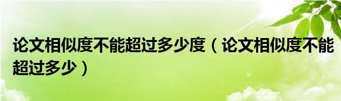 论文相似度不能超过多少度(论文相似度不能超过多少)