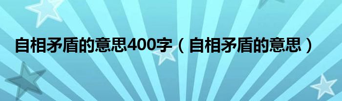 自相矛盾的意思400字（自相矛盾的意思）