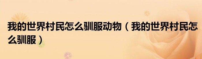 我的世界村民怎么驯服动物(我的世界村民怎么驯服)