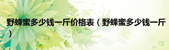 野蜂蜜多少钱一斤价格表(野蜂蜜多少钱一斤)