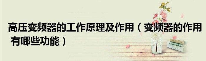 高压变频器的工作原理及作用(变频器的作用 有哪些功能)