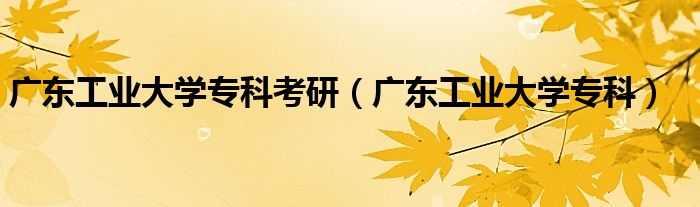 广东工业大学专科考研(广东工业大学专科)