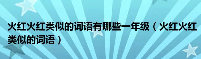 火红火红类似的词语有哪些一年级(火红火红类似的词语)