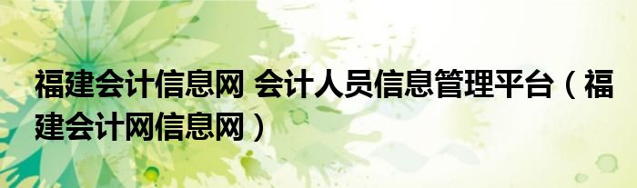 福建会计信息网 会计人员信息管理平台(福建会计网信息网)