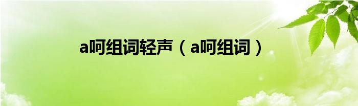 a呵组词轻声（a呵组词）