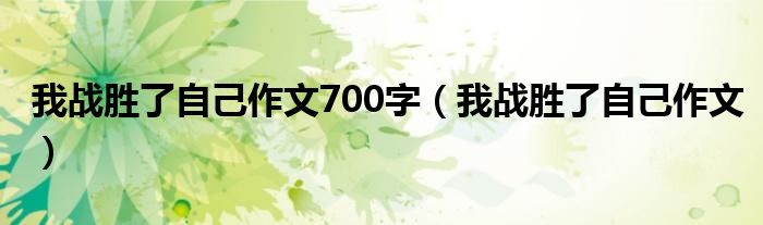 我战胜了自己作文700字（我战胜了自己作文）