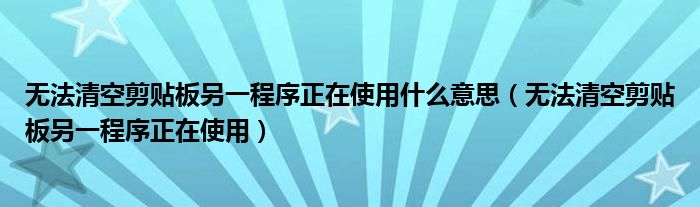 无法清空剪贴板另一程序正在使用什么意思（无法清空剪贴板另一程序正在使用）