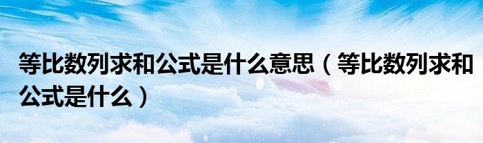 等比数列求和公式是什么意思(等比数列求和公式是什么)