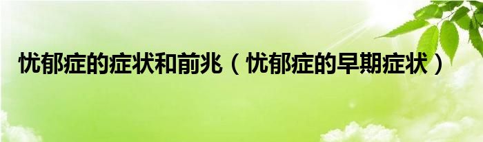 忧郁症的症状和前兆(忧郁症的早期症状)