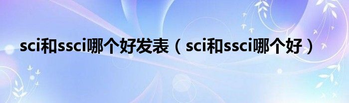sci和ssci哪个好发表(sci和ssci哪个好)
