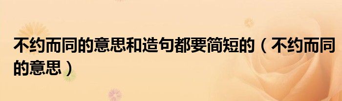 不约而同的意思和造句都要简短的(不约而同的意思)