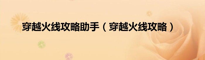 穿越火线攻略助手(穿越火线攻略)