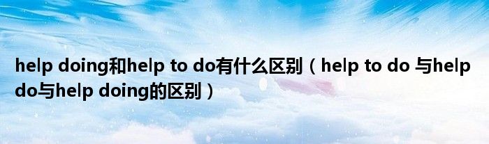 help doing和help to do有什么区别(help to do 与help do与help doing的区别)