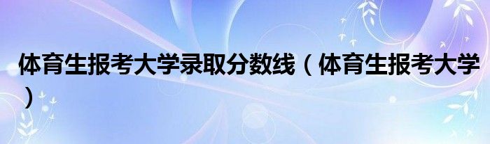 体育生报考大学录取分数线(体育生报考大学)