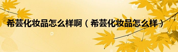 希芸化妆品怎么样啊(希芸化妆品怎么样)