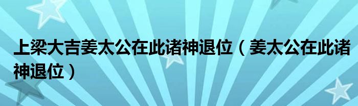 上梁大吉姜太公在此诸神退位(姜太公在此诸神退位)