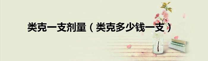 类克一支剂量(类克多少钱一支)
