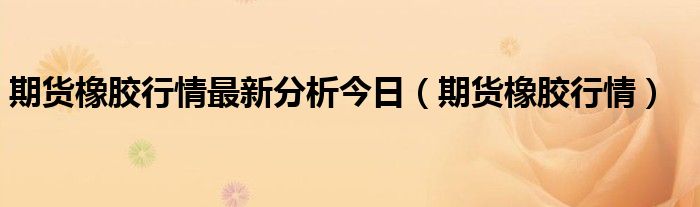 期货橡胶行情最新分析今日（期货橡胶行情）