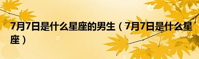 7月7日是什么星座的男生(7月7日是什么星座)