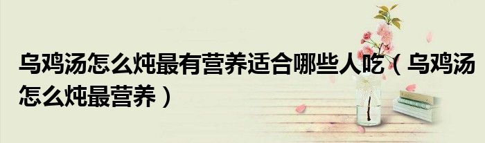 乌鸡汤怎么炖最有营养适合哪些人吃(乌鸡汤怎么炖最营养)