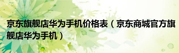 京东旗舰店华为手机价格表(京东商城官方旗舰店华为手机)