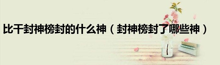比干封神榜封的什么神(封神榜封了哪些神)