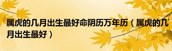 属虎的几月出生最好命阴历万年历(属虎的几月出生最好)