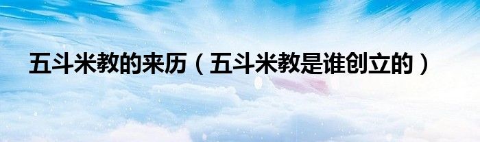 五斗米教的来历(五斗米教是谁创立的)