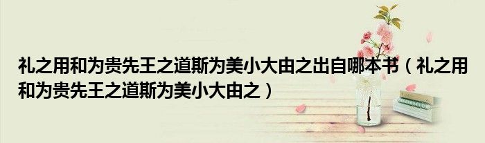 礼之用和为贵先王之道斯为美小大由之出自哪本书(礼之用和为贵先王之道斯为美小大由之)