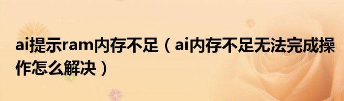 ai提示ram内存不足(ai内存不足无法完成操作怎么解决)