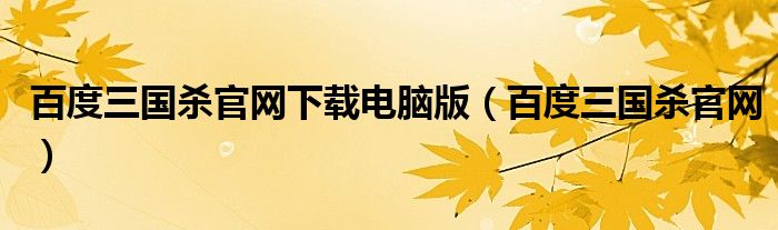 百度三国杀官网下载电脑版(百度三国杀官网)