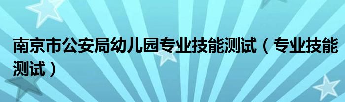 南京市公安局幼儿园专业技能测试（专业技能测试）