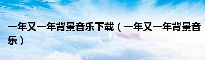一年又一年背景音乐下载(一年又一年背景音乐)