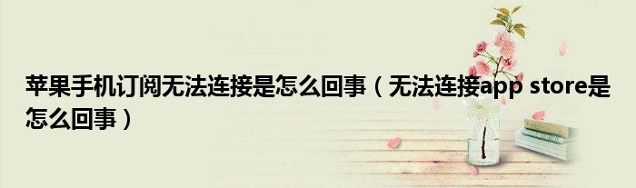 苹果手机订阅无法连接是怎么回事(无法连接app store是怎么回事)