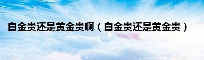 白金贵还是黄金贵啊(白金贵还是黄金贵)