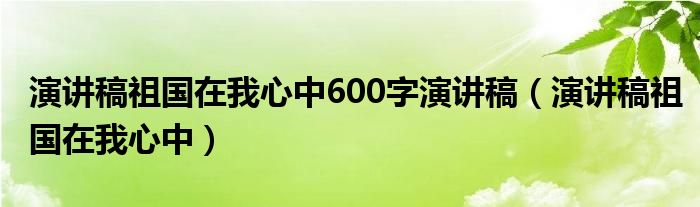 演讲稿祖国在我心中600字演讲稿(演讲稿祖国在我心中)