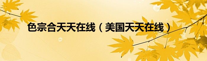色宗合天天在线(美国天天在线)