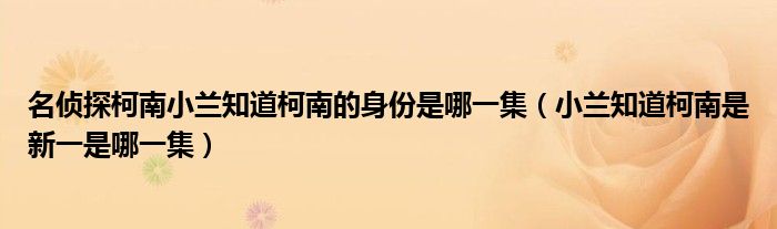 名侦探柯南小兰知道柯南的身份是哪一集(小兰知道柯南是新一是哪一集)