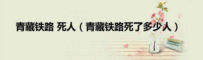 青藏铁路 死人(青藏铁路死了多少人)
